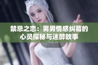 禁忌之恋：男男情感纠葛的心灵探秘与迷醉故事