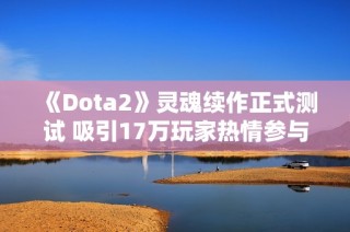 《Dota2》灵魂续作正式测试 吸引17万玩家热情参与