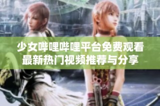 少女哔哩哔哩平台免费观看最新热门视频推荐与分享