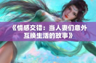 《情感交错：当人妻们意外互换生活的故事》