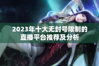 2023年十大无封号限制的直播平台推荐及分析