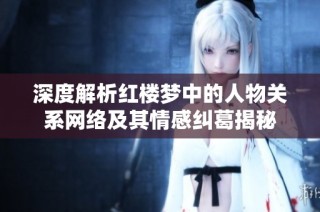 深度解析红楼梦中的人物关系网络及其情感纠葛揭秘
