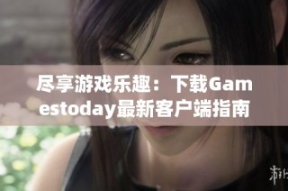 尽享游戏乐趣：下载Gamestoday最新客户端指南