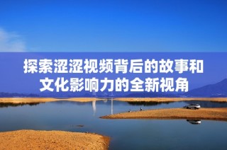 探索涩涩视频背后的故事和文化影响力的全新视角