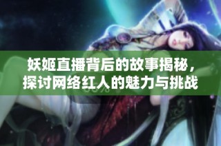 妖姬直播背后的故事揭秘，探讨网络红人的魅力与挑战