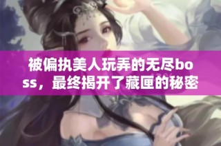 被偏执美人玩弄的无尽boss，最终揭开了藏匣的秘密