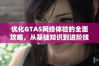 优化GTA5网络体验的全面攻略，从基础知识到进阶技巧全解析