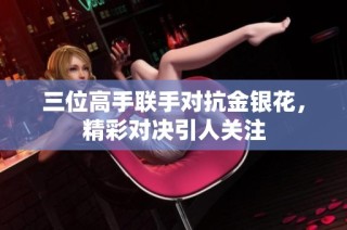 三位高手联手对抗金银花，精彩对决引人关注