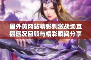 国外黄冈站精彩刺激战场直播盛况回顾与精彩瞬间分享