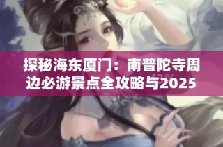探秘海东厦门：南普陀寺周边必游景点全攻略与2025旅游亮点推荐