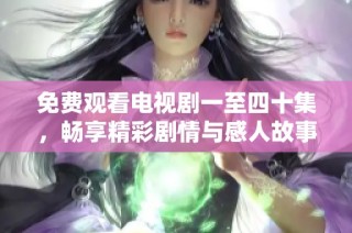 免费观看电视剧一至四十集，畅享精彩剧情与感人故事
