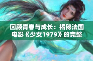 回顾青春与成长：揭秘法国电影《少女1979》的完整故事与深意