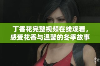 丁香花完整视频在线观看，感受花香与温馨的冬季故事