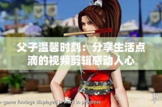 父子温馨时刻：分享生活点滴的视频剪辑感动人心