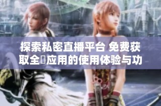 探索私密直播平台 免费获取全婐应用的使用体验与功能解析