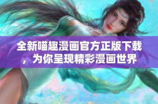 全新喵趣漫画官方正版下载，为你呈现精彩漫画世界