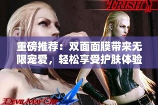 重磅推荐：双面面膜带来无限宠爱，轻松享受护肤体验