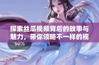 探索丝瓜视频背后的故事与魅力，带你领略不一样的视听体验