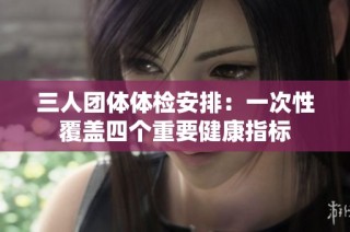 三人团体体检安排：一次性覆盖四个重要健康指标