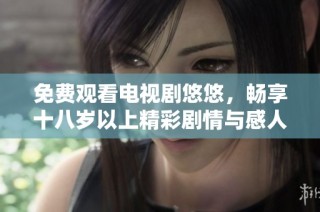 免费观看电视剧悠悠，畅享十八岁以上精彩剧情与感人故事
