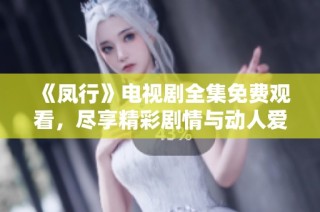 《凤行》电视剧全集免费观看，尽享精彩剧情与动人爱情故事