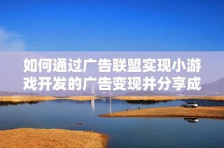 如何通过广告联盟实现小游戏开发的广告变现并分享成功案例分析