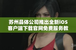 苏州晶体公司推出全新iOS客户端下载官网免费服务教程