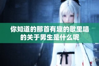 你知道的那首有趣的歌里唱的关于男生是什么呢