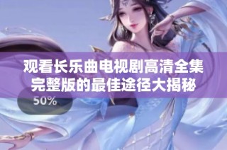 观看长乐曲电视剧高清全集完整版的最佳途径大揭秘