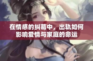 在情感的纠葛中，出轨如何影响爱情与家庭的命运