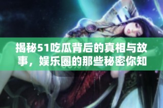 揭秘51吃瓜背后的真相与故事，娱乐圈的那些秘密你知道吗