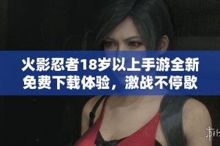 火影忍者18岁以上手游全新免费下载体验，激战不停歇！