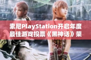 索尼PlayStation开启年度最佳游戏投票《黑神话》荣耀获得两项提名引发热议