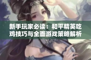 新手玩家必读：和平精英吃鸡技巧与全面游戏策略解析