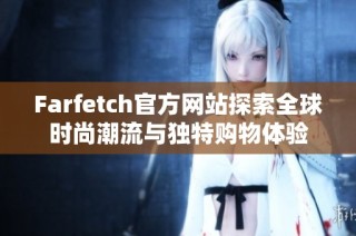 Farfetch官方网站探索全球时尚潮流与独特购物体验