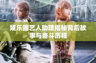 娱乐圈艺人助理揭秘背后故事与奋斗历程