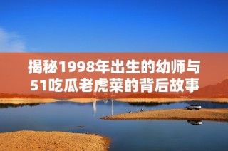 揭秘1998年出生的幼师与51吃瓜老虎菜的背后故事