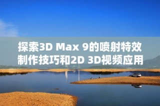 探索3D Max 9的喷射特效制作技巧和2D 3D视频应用实例