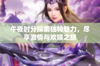 午夜时分探索独特魅力，尽享激情与欢娱之旅
