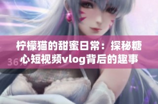 柠檬猫的甜蜜日常：探秘糖心短视频vlog背后的趣事