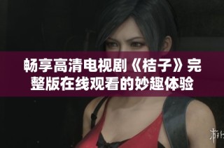 畅享高清电视剧《桔子》完整版在线观看的妙趣体验