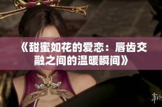 《甜蜜如花的爱恋：唇齿交融之间的温暖瞬间》
