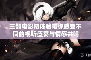 三部电影初体验带你感受不同的视听盛宴与情感共鸣