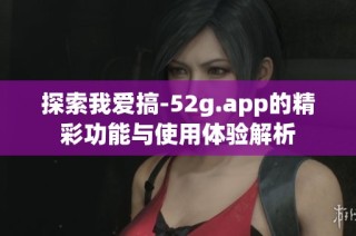 探索我爱搞-52g.app的精彩功能与使用体验解析