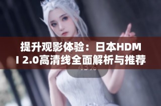 提升观影体验：日本HDMI 2.0高清线全面解析与推荐