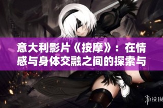 意大利影片《按摩》：在情感与身体交融之间的探索与发现
