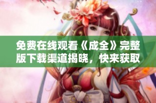 免费在线观看《成全》完整版下载渠道揭晓，快来获取！