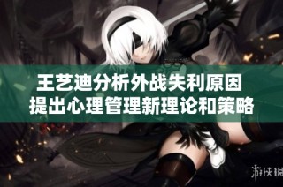 王艺迪分析外战失利原因 提出心理管理新理论和策略