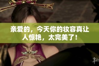 亲爱的，今天你的妆容真让人惊艳，太完美了！
