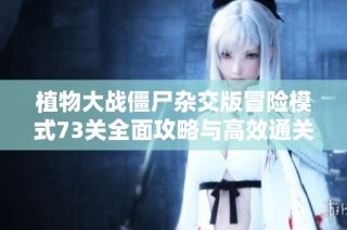 植物大战僵尸杂交版冒险模式73关全面攻略与高效通关技巧分享
